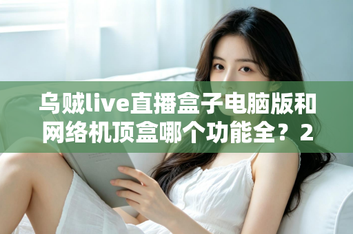乌贼live直播盒子电脑版和网络机顶盒哪个功能全?2025年最全功能对比与选购指南 乌贼live直播盒子电脑版和网络机顶盒哪个功能全?2025年最全功能对比与选购指南