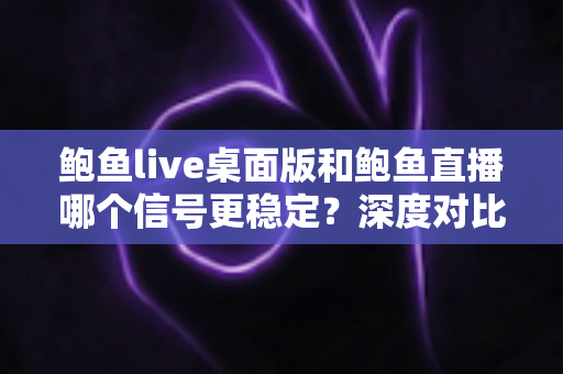 鲍鱼live桌面版和鲍鱼直播哪个信号更稳定?深度对比解析与实用优化全攻略 鲍鱼live桌面版和鲍鱼直播哪个信号更稳定?深度对比解析与实用优化全攻略