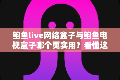 鲍鱼live网络盒子与鲍鱼电视盒子哪个更实用?看懂这篇深度对比再买不踩坑 鲍鱼live网络盒子与鲍鱼电视盒子哪个更实用?看懂这篇深度对比再买不踩坑