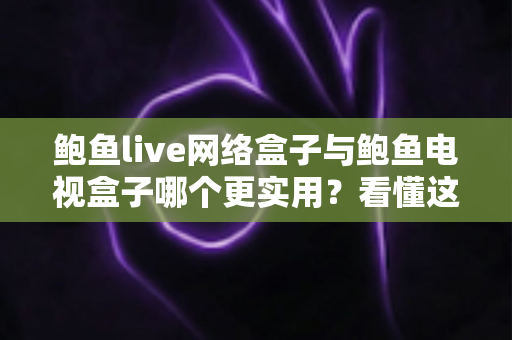 鲍鱼live网络盒子与鲍鱼电视盒子哪个更实用?看懂这篇深度对比再买不踩坑 鲍鱼live网络盒子与鲍鱼电视盒子哪个更实用?看懂这篇深度对比再买不踩坑
