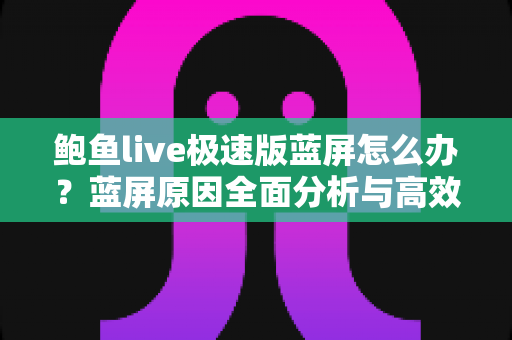 鲍鱼live极速版蓝屏怎么办？蓝屏原因全面分析与高效解决方法大全