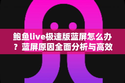 鲍鱼live极速版蓝屏怎么办？蓝屏原因全面分析与高效解决方法大全
