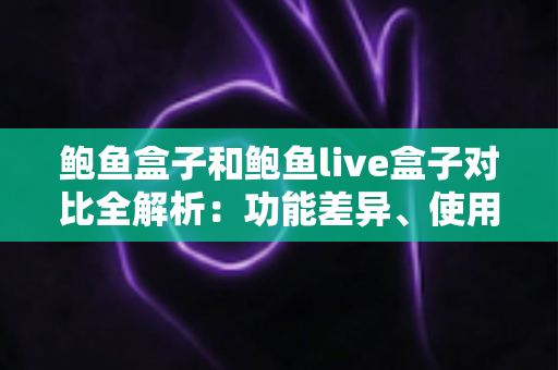 鲍鱼盒子和鲍鱼live盒子对比全解析：功能差异、使用体验与选购建议一次看懂