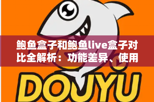 鲍鱼盒子和鲍鱼live盒子对比全解析：功能差异、使用体验与选购建议一次看懂