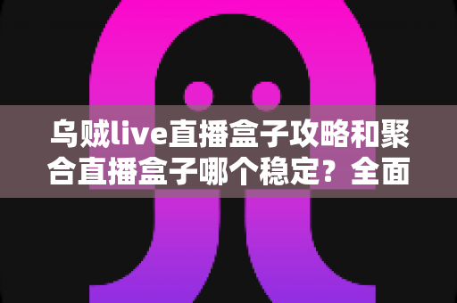 乌贼live直播盒子攻略和聚合直播盒子哪个稳定？全面对比分析与选择指南