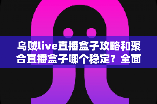 乌贼live直播盒子攻略和聚合直播盒子哪个稳定？全面对比分析与选择指南