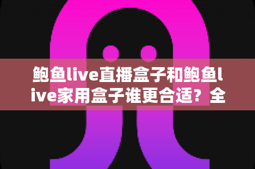 鲍鱼live直播盒子和鲍鱼live家用盒子谁更合适？全面解析帮你选对不选贵