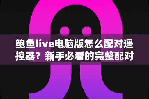 鲍鱼live电脑版怎么配对遥控器？新手必看的完整配对教程与高效操作指南