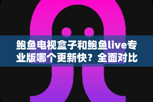 鲍鱼电视盒子和鲍鱼live专业版哪个更新快?全面对比与实用解析指南 鲍鱼电视盒子和鲍鱼live专业版哪个更新快?全面对比与实用解析指南