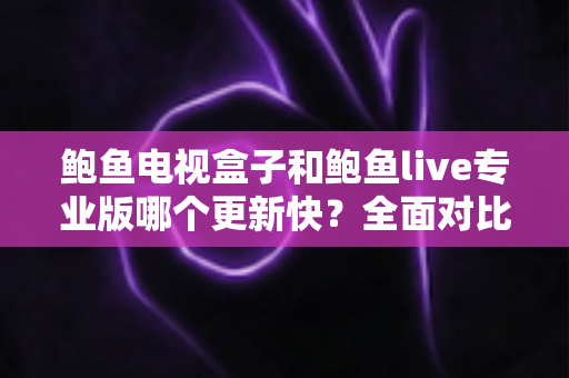 鲍鱼电视盒子和鲍鱼live专业版哪个更新快?全面对比与实用解析指南 鲍鱼电视盒子和鲍鱼live专业版哪个更新快?全面对比与实用解析指南