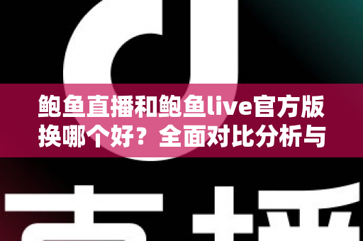 鲍鱼直播和鲍鱼live官方版换哪个好?全面对比分析与选择指南 鲍鱼直播和鲍鱼live官方版换哪个好?全面对比分析与选择指南