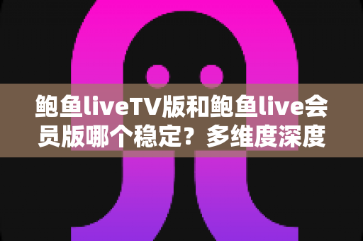 鲍鱼liveTV版和鲍鱼live会员版哪个稳定?多维度深度对比帮你选出更流畅的观看方案 鲍鱼liveTV版和鲍鱼live会员版哪个稳定?多维度深度对比帮你选出更流畅的观看方案