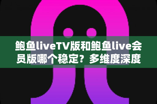 鲍鱼liveTV版和鲍鱼live会员版哪个稳定?多维度深度对比帮你选出更流畅的观看方案 鲍鱼liveTV版和鲍鱼live会员版哪个稳定?多维度深度对比帮你选出更流畅的观看方案