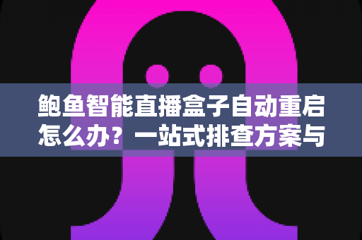 鲍鱼智能直播盒子自动重启怎么办?一站式排查方案与稳定运行秘籍全解析 鲍鱼智能直播盒子自动重启怎么办?一站式排查方案与稳定运行秘籍全解析