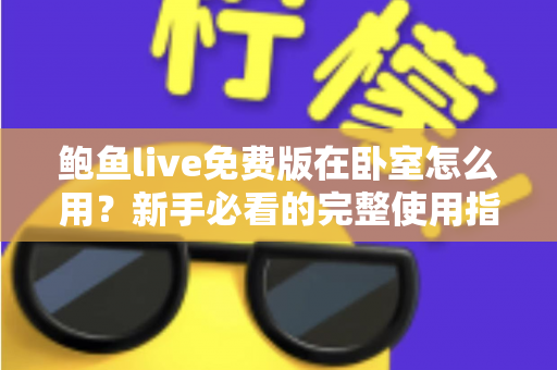 鲍鱼live免费版在卧室怎么用?新手必看的完整使用指南与实用技巧 鲍鱼live免费版在卧室怎么用?新手必看的完整使用指南与实用技巧