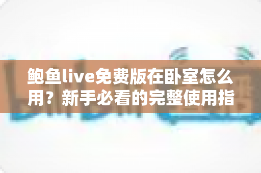 鲍鱼live免费版在卧室怎么用?新手必看的完整使用指南与实用技巧 鲍鱼live免费版在卧室怎么用?新手必看的完整使用指南与实用技巧