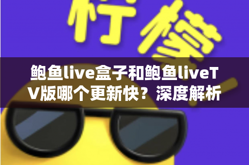 鲍鱼live盒子和鲍鱼liveTV版哪个更新快？深度解析两大版本更新速度与使用选择指南