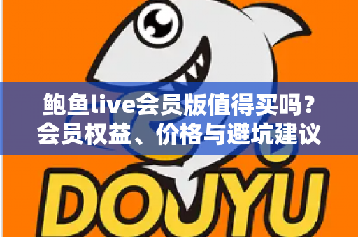 鲍鱼live会员版值得买吗？会员权益、价格与避坑建议一文讲清