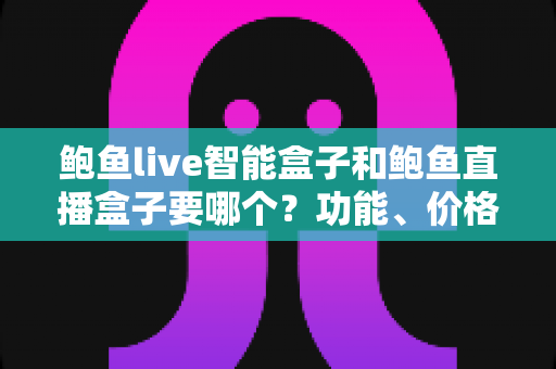 鲍鱼live智能盒子和鲍鱼直播盒子要哪个？功能、价格、合规性全面对比与选购避坑指南