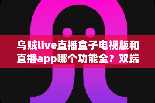 乌贼live直播盒子电视版和直播app哪个功能全?双端功能深度对比与选择指南 乌贼live直播盒子电视版和直播app哪个功能全?双端功能深度对比与选择指南