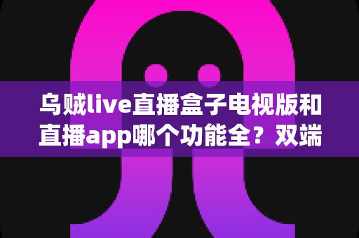 乌贼live直播盒子电视版和直播app哪个功能全?双端功能深度对比与选择指南 乌贼live直播盒子电视版和直播app哪个功能全?双端功能深度对比与选择指南