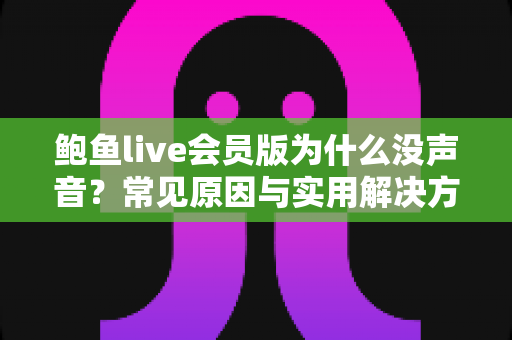 鲍鱼live会员版为什么没声音？常见原因与实用解决方法全解析