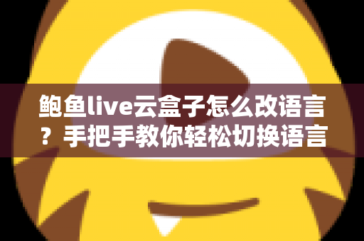 鲍鱼live云盒子怎么改语言?手把手教你轻松切换语言设置,告别使用烦恼 鲍鱼live云盒子怎么改语言?手把手教你轻松切换语言设置,告别使用烦恼