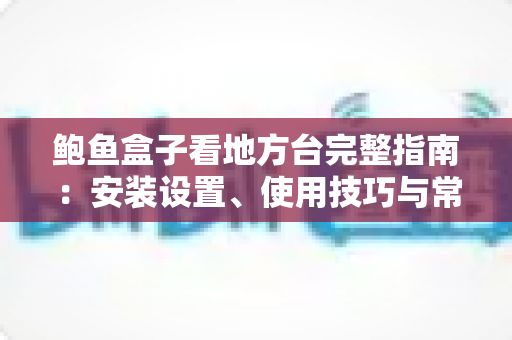 鲍鱼盒子看地方台完整指南：安装设置、使用技巧与常见问题一次讲清