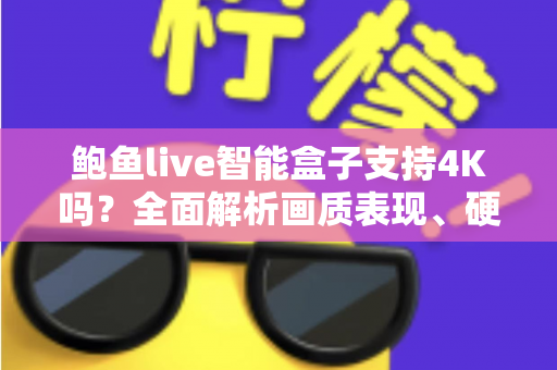鲍鱼live智能盒子支持4K吗?全面解析画质表现、硬件配置与选购指南(2024最新) 鲍鱼live智能盒子支持4K吗?全面解析画质表现、硬件配置与选购指南(2024最新)