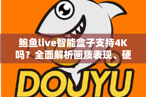 鲍鱼live智能盒子支持4K吗?全面解析画质表现、硬件配置与选购指南(2024最新) 鲍鱼live智能盒子支持4K吗?全面解析画质表现、硬件配置与选购指南(2024最新)
