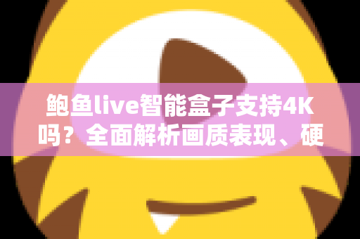 鲍鱼live智能盒子支持4K吗？全面解析画质表现、硬件配置与选购指南（2024最新）