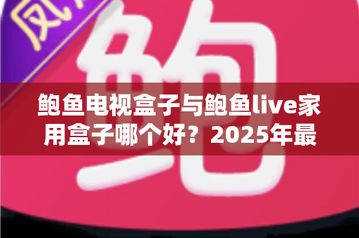 鲍鱼电视盒子与鲍鱼live家用盒子哪个好?2025年最全选购对比指南,一文帮你选对不选贵 鲍鱼电视盒子与鲍鱼live家用盒子哪个好?2025年最全选购对比指南,一文帮你选对不选贵