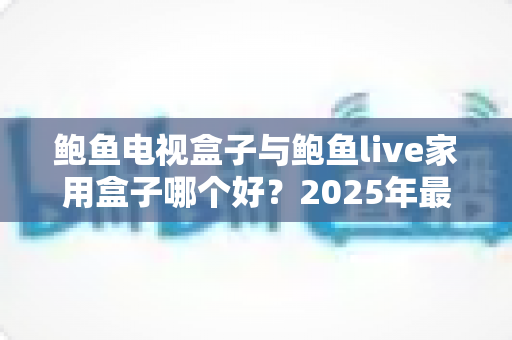 鲍鱼电视盒子与鲍鱼live家用盒子哪个好?2025年最全选购对比指南,一文帮你选对不选贵 鲍鱼电视盒子与鲍鱼live家用盒子哪个好?2025年最全选购对比指南,一文帮你选对不选贵