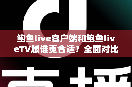 鲍鱼live客户端和鲍鱼liveTV版谁更合适?全面对比分析助你选对版本 鲍鱼live客户端和鲍鱼liveTV版谁更合适?全面对比分析助你选对版本