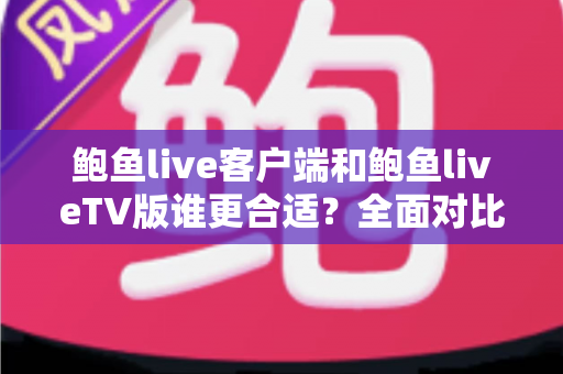 鲍鱼live客户端和鲍鱼liveTV版谁更合适？全面对比分析助你选对版本