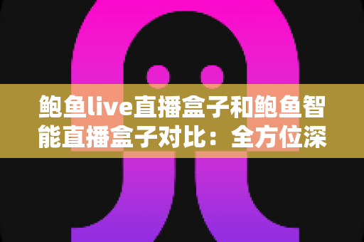 鲍鱼live直播盒子和鲍鱼智能直播盒子对比：全方位深度评测，帮你选对最适合自己的高清直播装备