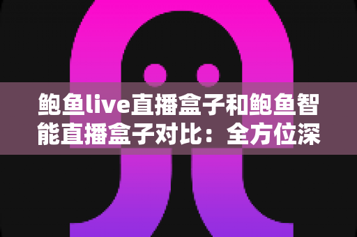 鲍鱼live直播盒子和鲍鱼智能直播盒子对比：全方位深度评测，帮你选对最适合自己的高清直播装备