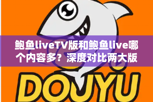 鲍鱼liveTV版和鲍鱼live哪个内容多?深度对比两大版本内容差异全解析 鲍鱼liveTV版和鲍鱼live哪个内容多?深度对比两大版本内容差异全解析
