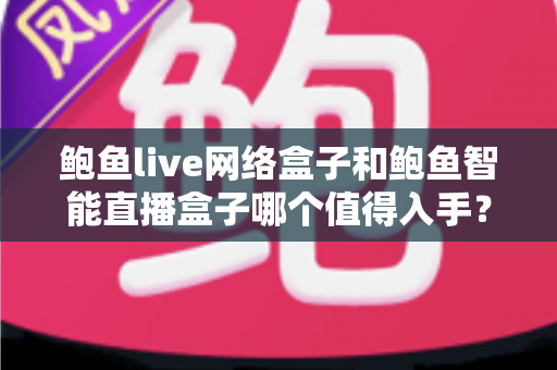 鲍鱼live网络盒子和鲍鱼智能直播盒子哪个值得入手?一篇讲透的选购对比指南 鲍鱼live网络盒子和鲍鱼智能直播盒子哪个值得入手?一篇讲透的选购对比指南