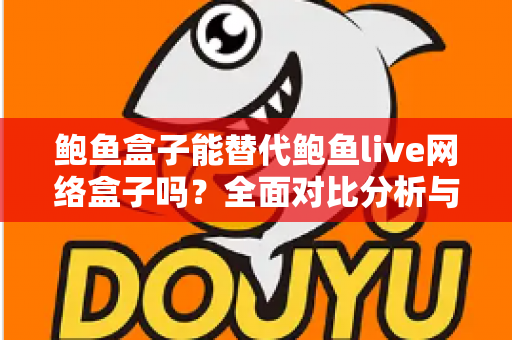 鲍鱼盒子能替代鲍鱼live网络盒子吗?全面对比分析与选购指南 鲍鱼盒子能替代鲍鱼live网络盒子吗?全面对比分析与选购指南