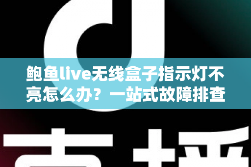 鲍鱼live无线盒子指示灯不亮怎么办？一站式故障排查与解决方案完全指南
