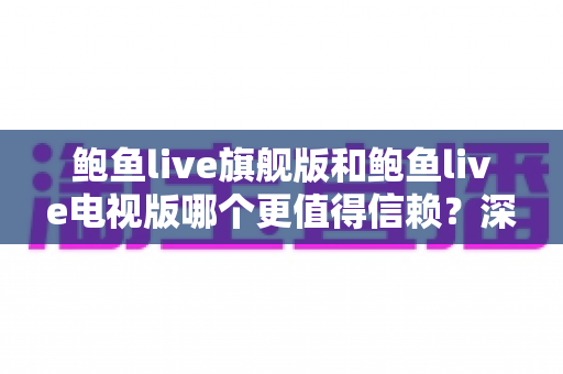鲍鱼live旗舰版和鲍鱼live电视版哪个更值得信赖?深度对比解析与安全选择指南 鲍鱼live旗舰版和鲍鱼live电视版哪个更值得信赖?深度对比解析与安全选择指南