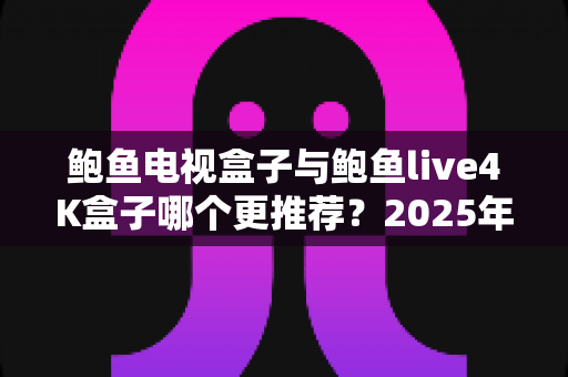 鲍鱼电视盒子与鲍鱼live4K盒子哪个更推荐？2025年最全选购对比指南，一文看懂两大热门盒子的真实差距