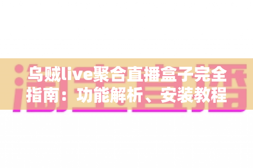 乌贼live聚合直播盒子完全指南:功能解析、安装教程与常见问题一览 乌贼live聚合直播盒子完全指南:功能解析、安装教程与常见问题一览