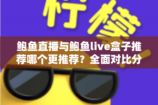 鲍鱼直播与鲍鱼live盒子推荐哪个更推荐?全面对比分析帮你找到最适合的观影方案 鲍鱼直播与鲍鱼live盒子推荐哪个更推荐?全面对比分析帮你找到最适合的观影方案