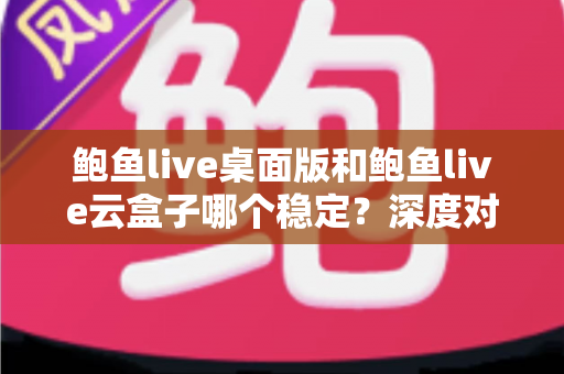 鲍鱼live桌面版和鲍鱼live云盒子哪个稳定？深度对比解析与场景化选择指南