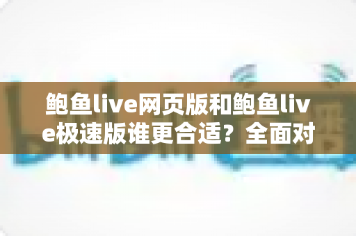 鲍鱼live网页版和鲍鱼live极速版谁更合适？全面对比助你找到最佳使用方案