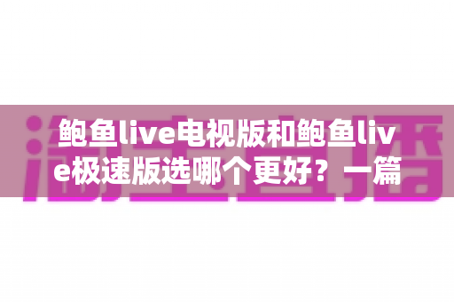 鲍鱼live电视版和鲍鱼live极速版选哪个更好？一篇文章帮你彻底搞懂