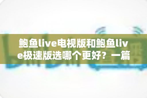 鲍鱼live电视版和鲍鱼live极速版选哪个更好？一篇文章帮你彻底搞懂