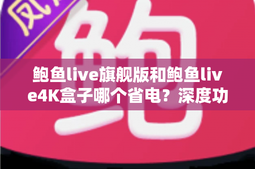 鲍鱼live旗舰版和鲍鱼live4K盒子哪个省电?深度功耗对比与省电选购全攻略 鲍鱼live旗舰版和鲍鱼live4K盒子哪个省电?深度功耗对比与省电选购全攻略